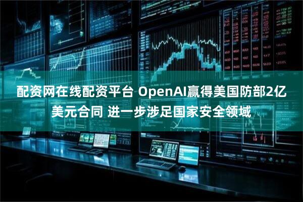 配资网在线配资平台 OpenAI赢得美国防部2亿美元合同 进一步涉足国家安全领域