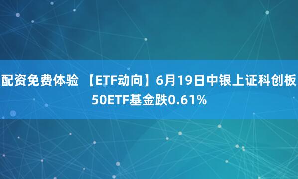配资免费体验 【ETF动向】6月19日中银上证科创板50ETF基金跌0.61%