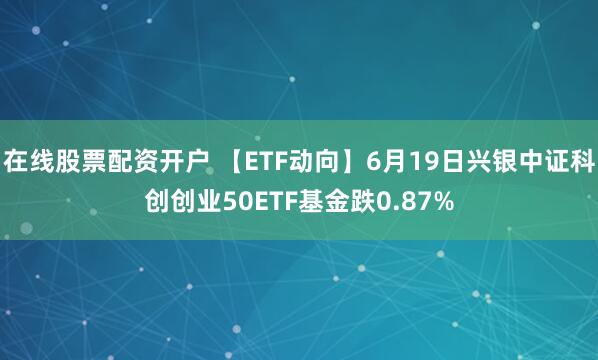 在线股票配资开户 【ETF动向】6月19日兴银中证科创创业50ETF基金跌0.87%