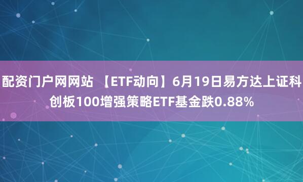 配资门户网网站 【ETF动向】6月19日易方达上证科创板100增强策略ETF基金跌0.88%