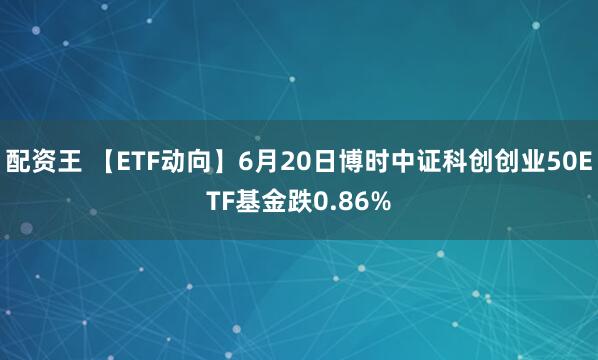 配资王 【ETF动向】6月20日博时中证科创创业50ETF基金跌0.86%