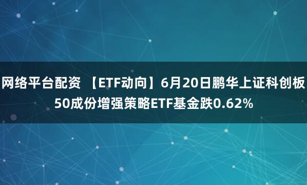 网络平台配资 【ETF动向】6月20日鹏华上证科创板50成份增强策略ETF基金跌0.62%