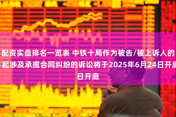 配资实盘排名一览表 中铁十局作为被告/被上诉人的1起涉及承揽合同纠纷的诉讼将于2025年6月24日开庭