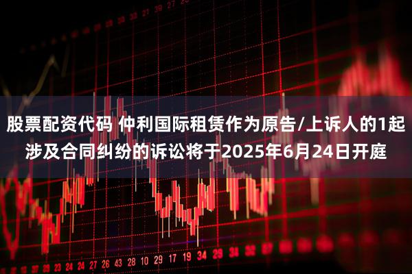 股票配资代码 仲利国际租赁作为原告/上诉人的1起涉及合同纠纷的诉讼将于2025年6月24日开庭