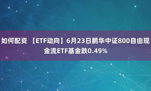 如何配资 【ETF动向】6月23日鹏华中证800自由现金流ETF基金跌0.49%