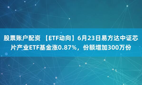 股票账户配资 【ETF动向】6月23日易方达中证芯片产业ETF基金涨0.87%，份额增加300万份