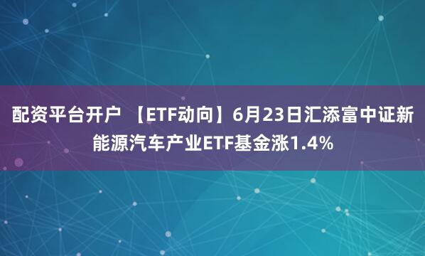 配资平台开户 【ETF动向】6月23日汇添富中证新能源汽车产业ETF基金涨1.4%