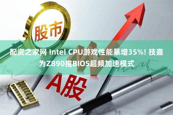 配资之家网 Intel CPU游戏性能暴增35%! 技嘉为Z890推BIOS超频加速模式