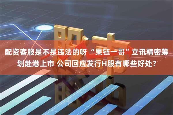 配资客服是不是违法的呀 “果链一哥”立讯精密筹划赴港上市 公司回应发行H股有哪些好处？