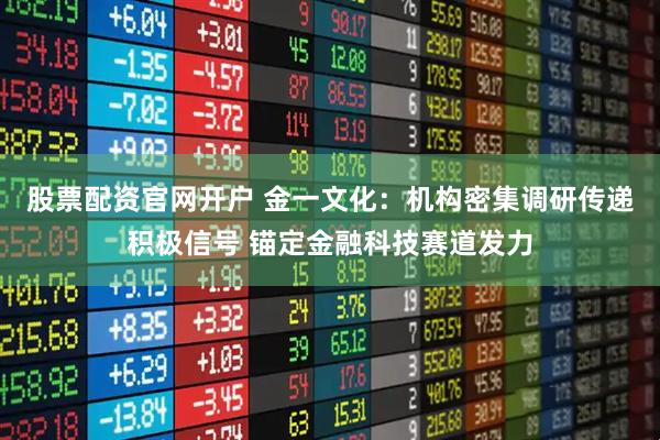 股票配资官网开户 金一文化：机构密集调研传递积极信号 锚定金融科技赛道发力