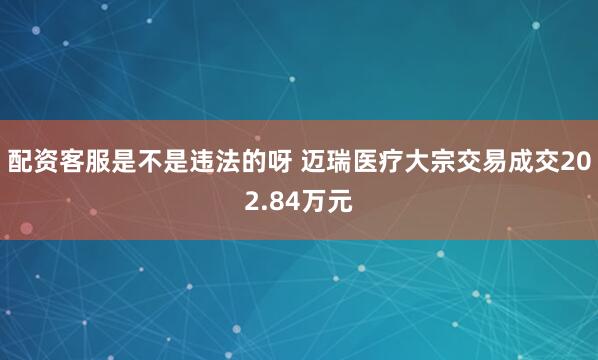 配资客服是不是违法的呀 迈瑞医疗大宗交易成交202.84万元