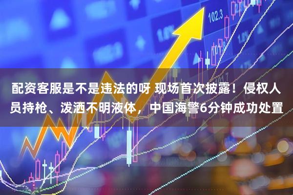 配资客服是不是违法的呀 现场首次披露！侵权人员持枪、泼洒不明液体，中国海警6分钟成功处置