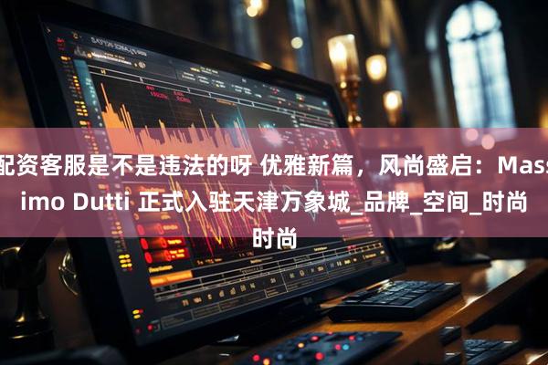 配资客服是不是违法的呀 优雅新篇,风尚盛启:Massimo Dutti 正式入驻天津万象城_品牌_空间_时尚