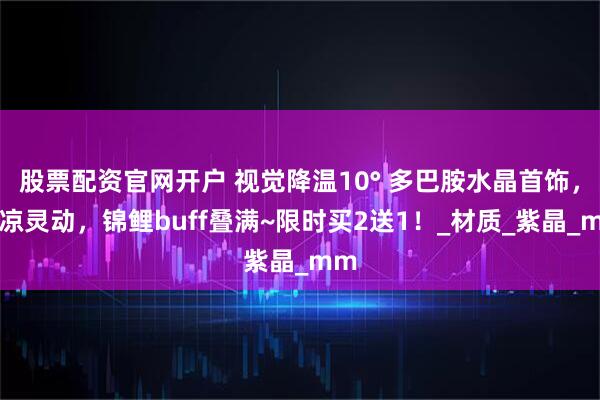 股票配资官网开户 视觉降温10° 多巴胺水晶首饰，清凉灵动，锦鲤buff叠满~限时买2送1！_材质_紫晶_mm