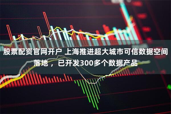 股票配资官网开户 上海推进超大城市可信数据空间落地 ,已开发300多个数据产品