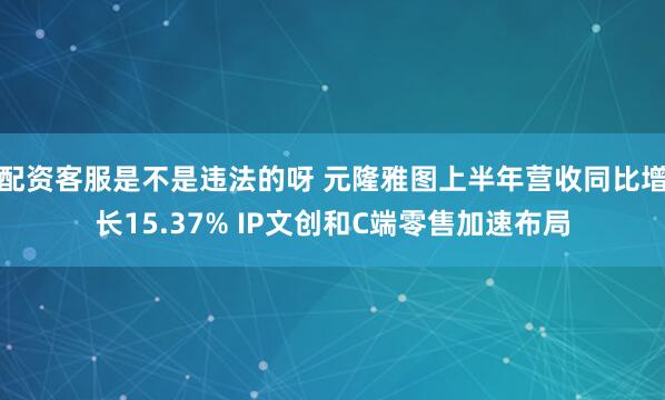 配资客服是不是违法的呀 元隆雅图上半年营收同比增长15.37% IP文创和C端零售加速布局