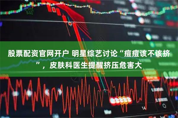 股票配资官网开户 明星综艺讨论“痘痘该不该挤”，皮肤科医生提醒挤压危害大