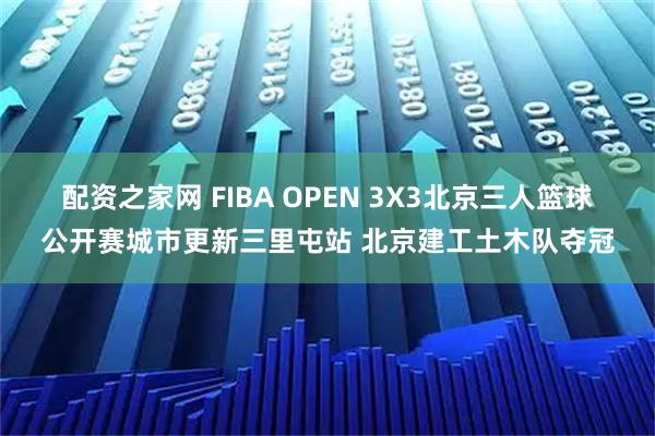 配资之家网 FIBA OPEN 3X3北京三人篮球公开赛城市更新三里屯站 北京建工土木队夺冠