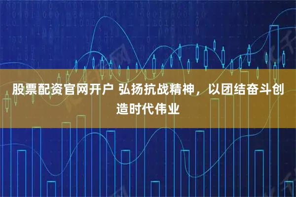 股票配资官网开户 弘扬抗战精神，以团结奋斗创造时代伟业