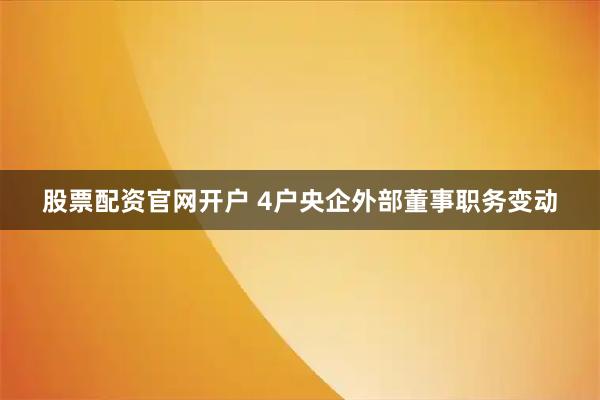 股票配资官网开户 4户央企外部董事职务变动