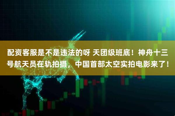 配资客服是不是违法的呀 天团级班底！神舟十三号航天员在轨拍摄，中国首部太空实拍电影来了！