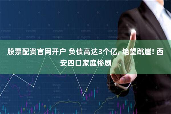 股票配资官网开户 负债高达3个亿, 绝望跳崖! 西安四口家庭惨剧