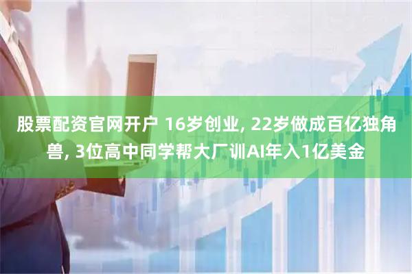 股票配资官网开户 16岁创业, 22岁做成百亿独角兽, 3位高中同学帮大厂训AI年入1亿美金
