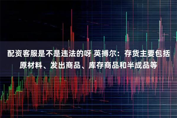 配资客服是不是违法的呀 英搏尔：存货主要包括原材料、发出商品、库存商品和半成品等