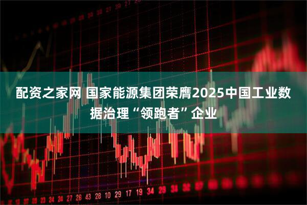 配资之家网 国家能源集团荣膺2025中国工业数据治理“领跑者”企业