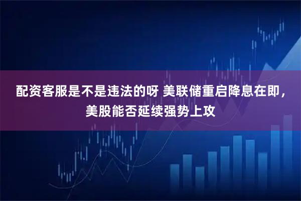 配资客服是不是违法的呀 美联储重启降息在即，美股能否延续强势上攻