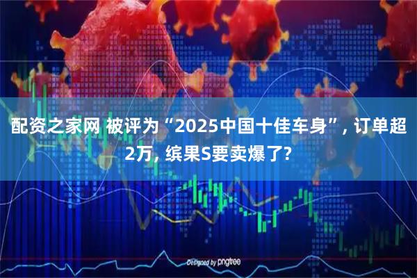 配资之家网 被评为“2025中国十佳车身”, 订单超2万, 缤果S要卖爆了?