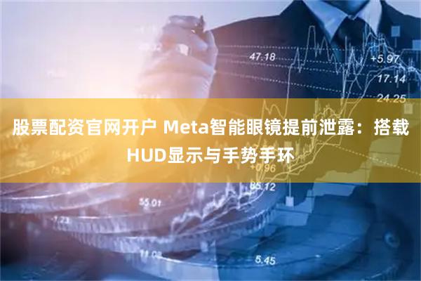 股票配资官网开户 Meta智能眼镜提前泄露：搭载HUD显示与手势手环