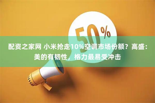 配资之家网 小米抢走10%空调市场份额？高盛：美的有韧性，格力最易受冲击