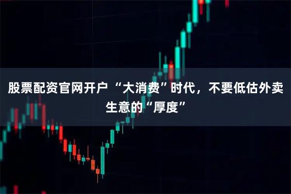 股票配资官网开户 “大消费”时代，不要低估外卖生意的“厚度”