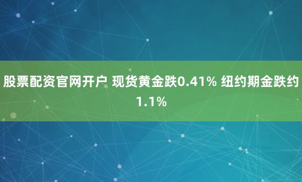 股票配资官网开户 现货黄金跌0.41% 纽约期金跌约1.1%