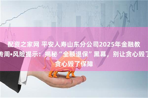 配资之家网 平安人寿山东分公司2025年金融教育宣传周•风险提示：揭秘“全额退保”黑幕，别让贪心毁了保障