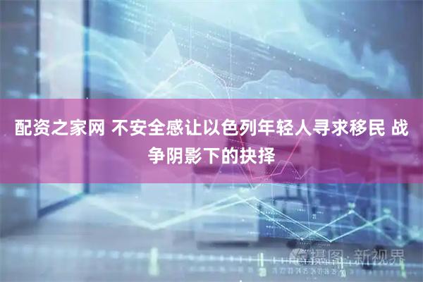 配资之家网 不安全感让以色列年轻人寻求移民 战争阴影下的抉择