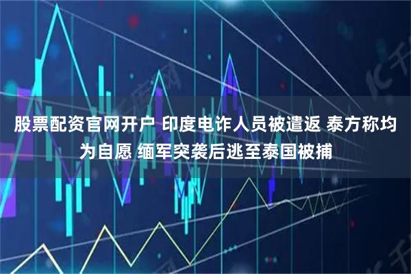 股票配资官网开户 印度电诈人员被遣返 泰方称均为自愿 缅军突袭后逃至泰国被捕