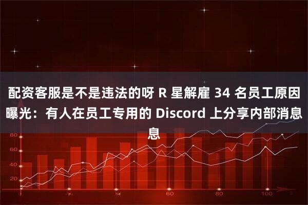 配资客服是不是违法的呀 R 星解雇 34 名员工原因曝光：有人在员工专用的 Discord 上分享内部消息