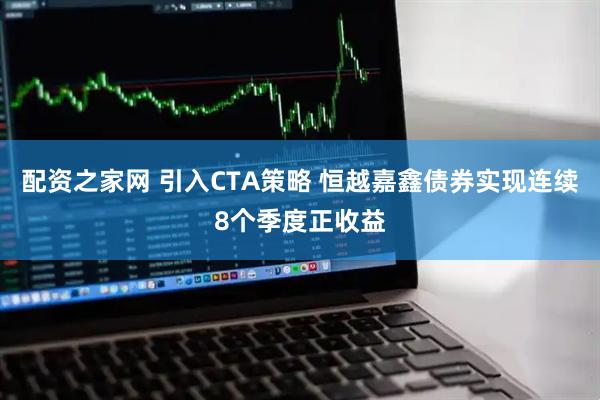 配资之家网 引入CTA策略 恒越嘉鑫债券实现连续8个季度正收益