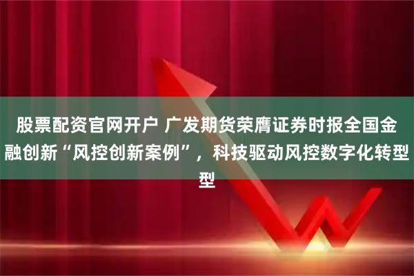 股票配资官网开户 广发期货荣膺证券时报全国金融创新“风控创新案例”，科技驱动风控数字化转型