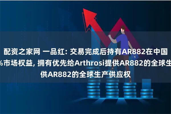 配资之家网 一品红: 交易完成后持有AR882在中国地区100%市场权益, 拥有优先给Arthrosi提供AR882的全球生产供应权