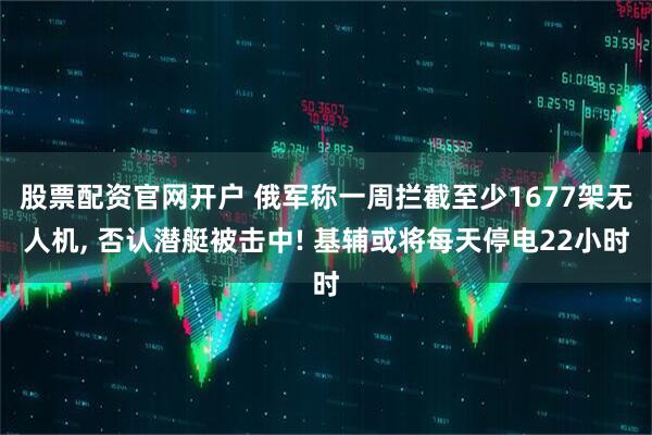 股票配资官网开户 俄军称一周拦截至少1677架无人机, 否认潜艇被击中! 基辅或将每天停电22小时