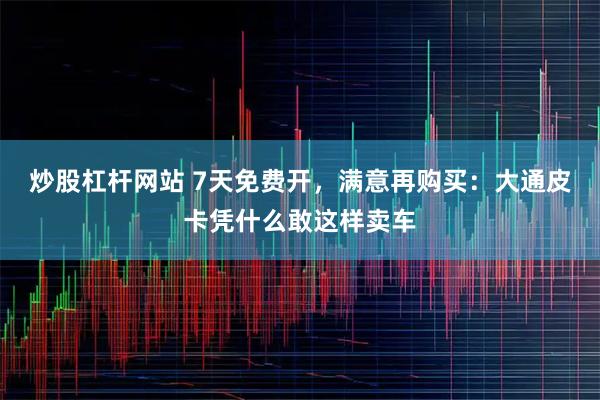 炒股杠杆网站 7天免费开，满意再购买：大通皮卡凭什么敢这样卖车