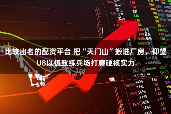 比较出名的配资平台 把“天门山”搬进厂房，仰望U8以极致练兵场打磨硬核实力