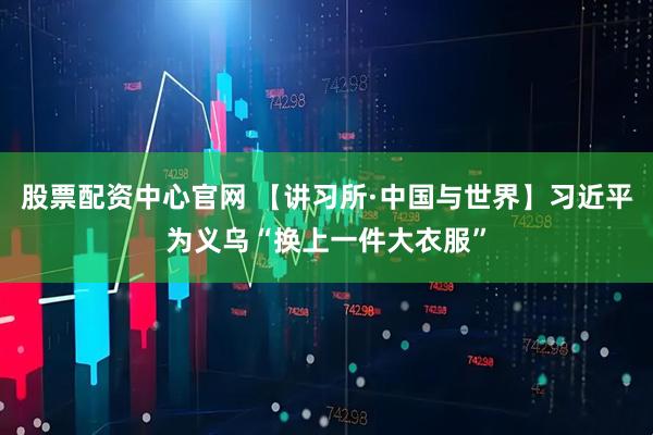 股票配资中心官网 【讲习所·中国与世界】习近平为义乌“换上一件大衣服”