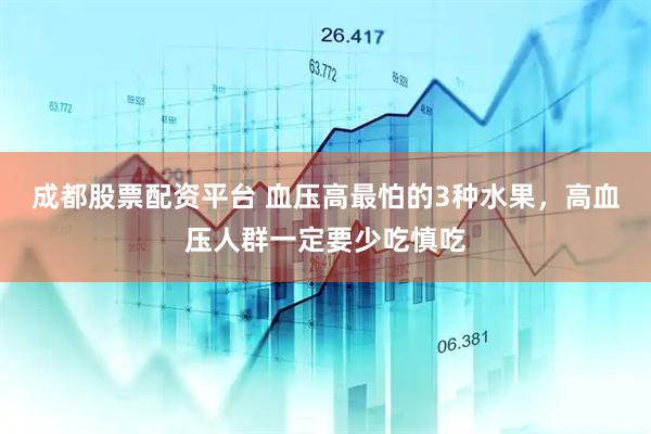 成都股票配资平台 血压高最怕的3种水果，高血压人群一定要少吃慎吃