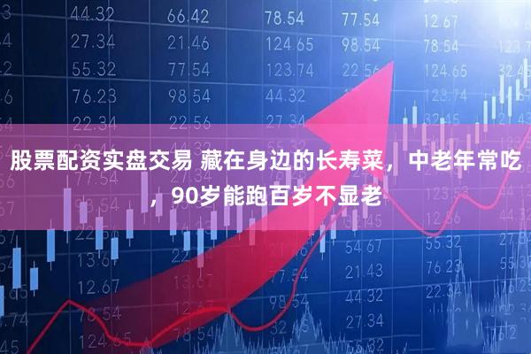 股票配资实盘交易 藏在身边的长寿菜，中老年常吃，90岁能跑百岁不显老