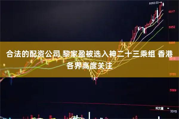 合法的配资公司 黎家盈被选入神二十三乘组 香港各界高度关注