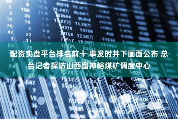 配资实盘平台排名前十 事发时井下画面公布 总台记者探访山西留神峪煤矿调度中心